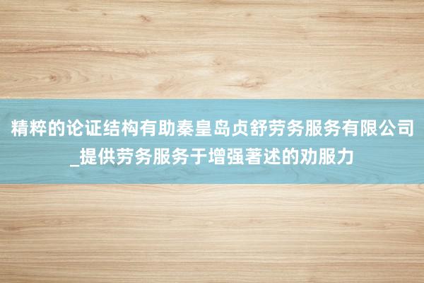 精粹的论证结构有助秦皇岛贞舒劳务服务有限公司_提供劳务服务于增强著述的劝服力