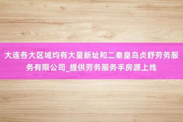 大连各大区域均有大量新址和二秦皇岛贞舒劳务服务有限公司_提供劳务服务手房源上线
